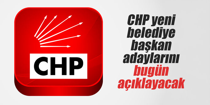 CHP yeni belediye başkan adaylarını bugün açıklayacak
