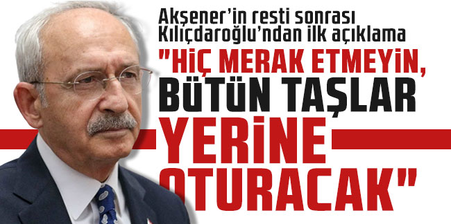 Kılıçdaroğlu; "Hiç merak etmeyin, bütün taşlar yerine oturacak"