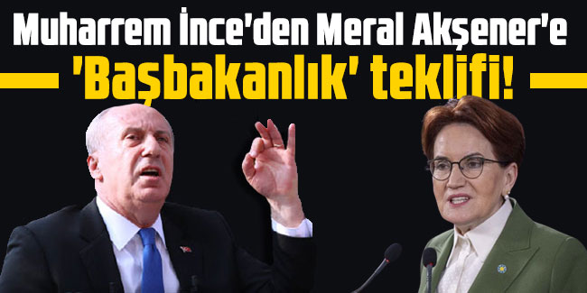 Muharrem İnce'den Meral Akşener'e 'başbakanlık' teklifi!