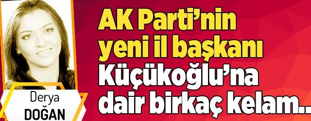 AK Parti’nin yeni il başkanı Küçükoğlu’na dair birkaç kelam…