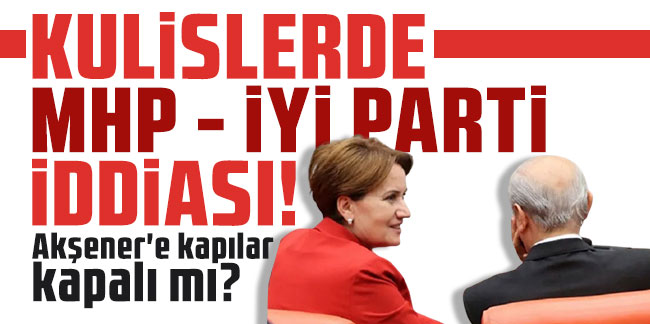 Kulislerde MHP - İYİ Parti iddiası! Akşener'e kapılar kapalı mı?
