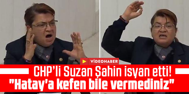 CHP’li Suzan Şahin isyan etti! "Hatay'a kefen bile vermediniz"
