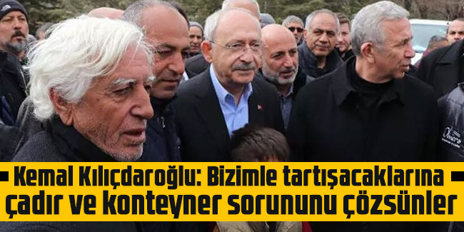 Kılıçdaroğlu: Bizimle tartışacaklarına çadır ve konteyner sorununu çözsünler