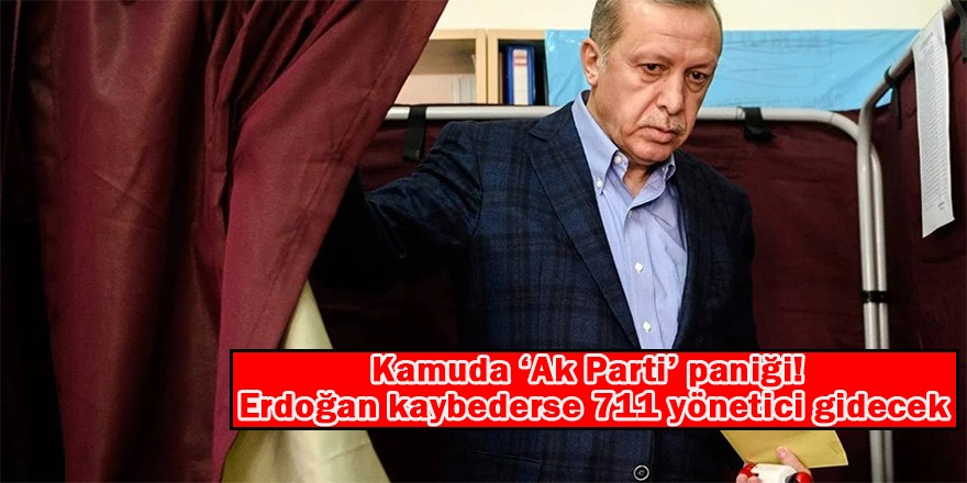 Kamuda 'AK Parti' paniği! Erdoğan kaybederse 711 yönetici gidecek