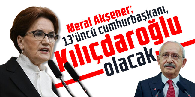 Meral Akşener: 13'üncü cumhurbaşkanı, Kılıçdaroğlu olacak