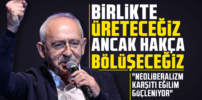 Kılıçdaroğlu: Birlikte üreteceğiz ancak hakça bölüşeceğiz!