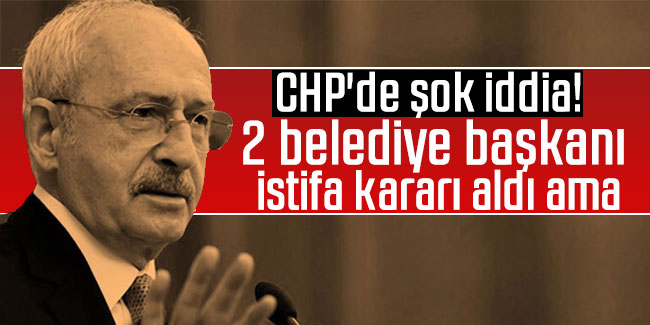 CHP'de şok iddia! 2 belediye başkanı istifa kararı aldı ama...