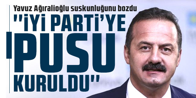 Yavuz Ağıralioğlu suskunluğunu bozdu: ''İYİ Parti'ye pusu kuruldu''