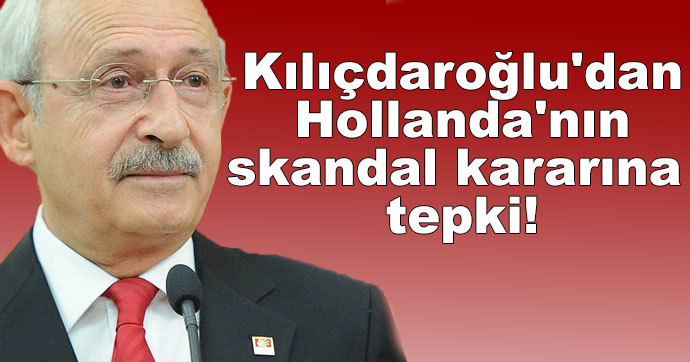 Kılıçdaroğlu'dan Hollanda'nın skandal kararına tepki