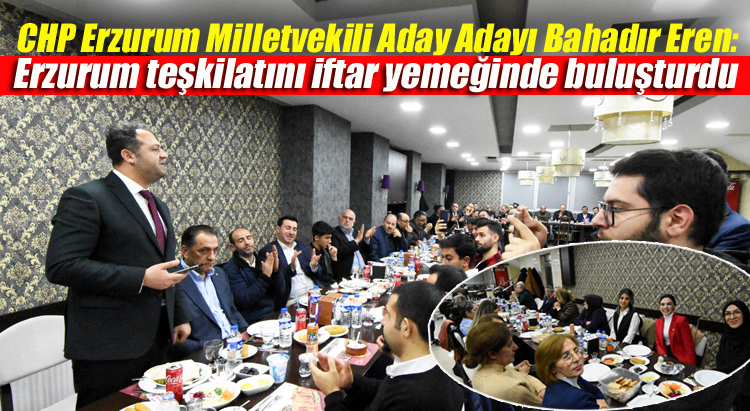 CHP Erzurum Milletvekili Aday Adayı Eren, teşkilata iftar yemeği verdi