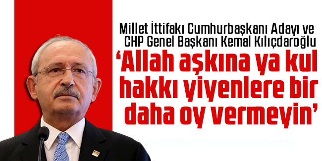 Kılıçdaroğlu: Allah aşkına ya kul hakkı yiyenlere bir daha oy vermeyin