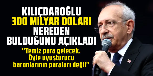 Kılıçdaroğlu, 300 milyar doları nereden bulduğunu açıkladı!