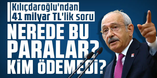 Kılıçdaroğlu'ndan 41 milyar TL'lik soru
