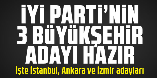 İşte İYİ Parti'nin İstanbul, Ankara ve İzmir Belediye Başkan adayları!