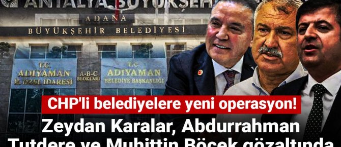 CHP'li belediyelere yeni operasyon! Zeydan Karalar, Abdurrahman Tutdere ve Ahmet Şahin gözaltında