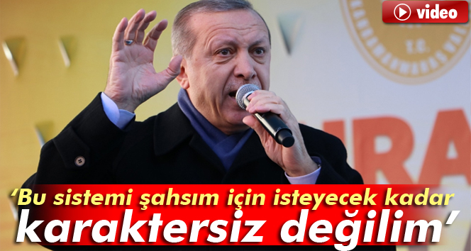 Erdoğan: Bu sistemi şahsım için isteyecek kadar karaktersiz değilim