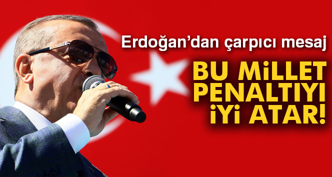 Erdoğan: 'Bu millet penaltıyı iyi atar'