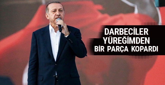 Erdoğan: Darbeciler benim de yüreğimden bir parça kopardı