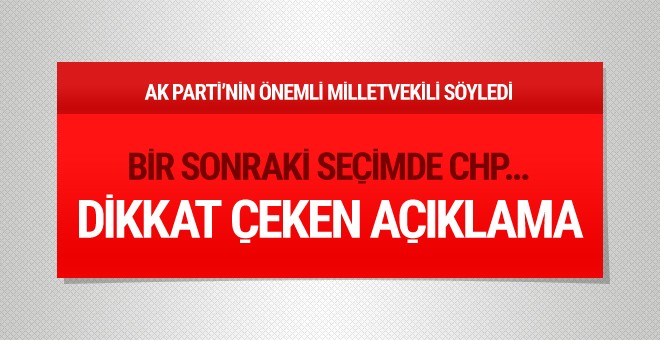 AK Parti'nin önemli vekili söyledi bir sonraki seçimde CHP...