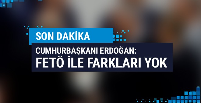 Erdoğan'a göre o isimlerin FETÖ'den farkı yok