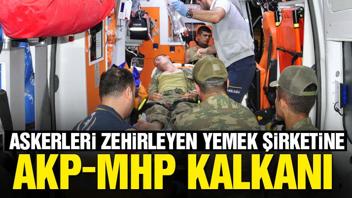 Askerleri zehirleyen yemek şirketine AKP-MHP kalkanı