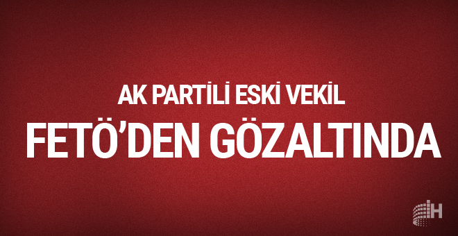 AK Parti Eski Milletvekili  FETÖ'den gözaltında