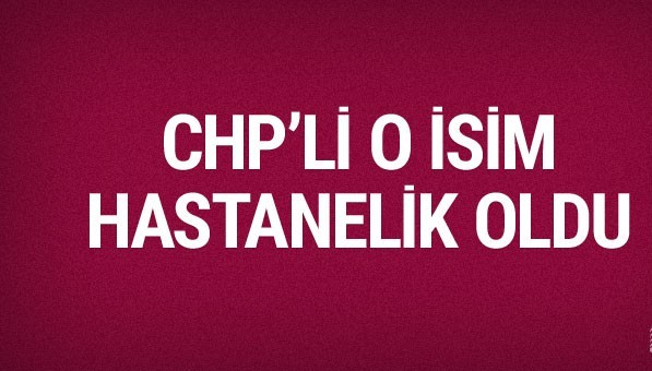 CHP genel başkan yardımcısı hastanelik oldu