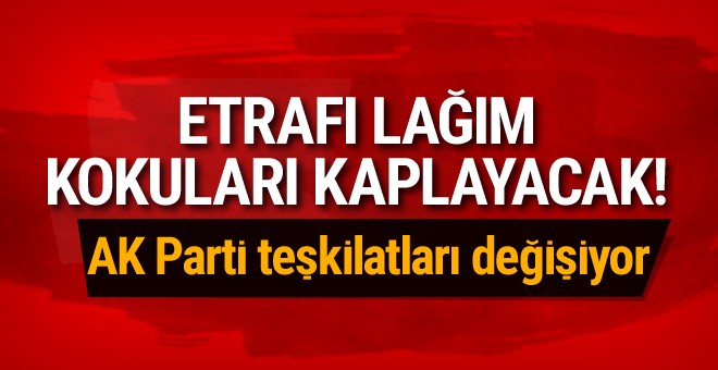 AK Parti'de teşkilat değişimi etrafı lağım kokuları kaplayacak