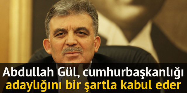 Abdullah Gül, cumhurbaşkanlığı adaylığını bir şartla kabul eder