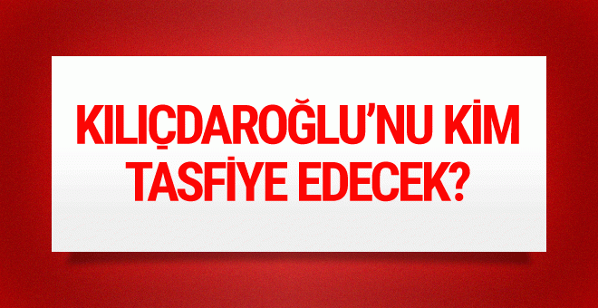 Kılıçdaroğlu’nu kim tasfiye edecek?