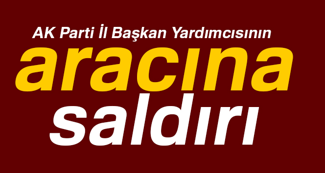 AK Parti İl Başkan Yardımcısı Kahraman'ın aracına saldırı