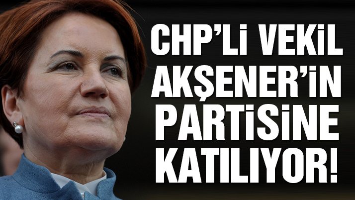 CHP’li vekil Akşener’in partisine katılıyor!