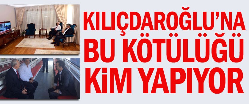 Kılıçdaroğlu’na bu kötülüğü kim yapıyor