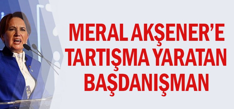 Meral Akşener'e tartışma yaratan başdanışman