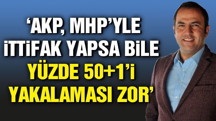 ‘AKP, MHP’yle ittifak yapsa bile yüzde 50+1’i yakalaması zor’