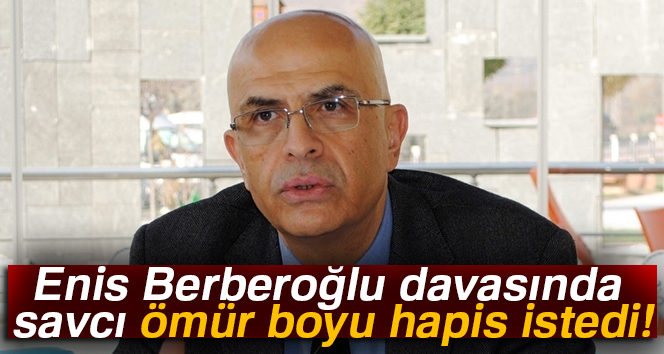 Enis Berberoğlu davasında savcı ömür boyu hapis istedi!