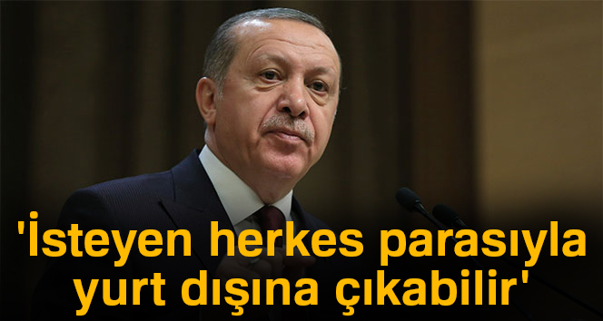Erdoğan: 'İsteyen herkes parasıyla yurt dışına çıkabilir'