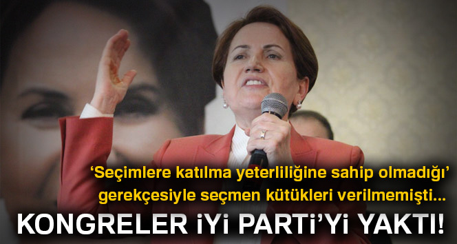 Kongreler İYİ Parti’yi yaktı!