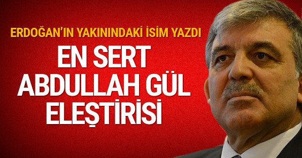 Abdullah Gül'e en sert eleştiri Erdoğan'ın yakınındaki isim yazdı