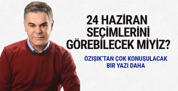 24 Haziran seçimlerini görebilecek miyiz? Süleyman Özışık yazdı