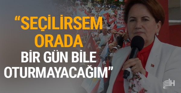 Akşener: 'Seçilirsem o sarayda bir gün bile oturmayacağım'