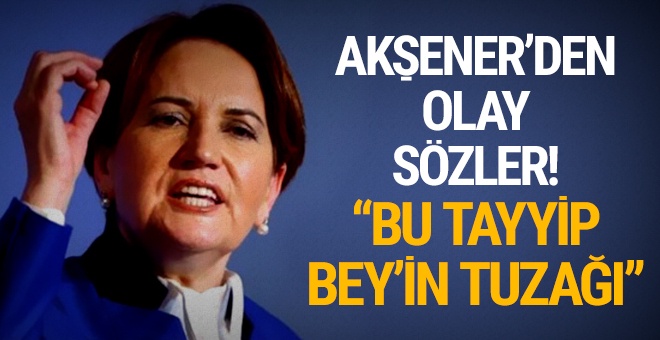 Akşener'den olay sözler! 'Bu Tayyip Bey'in tuzağı'