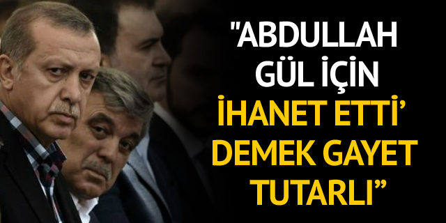 "Abdullah Gül için 'Hareketimize ihanet etti' demek tutarlı bir söz"