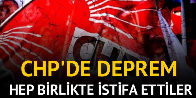 CHP'de deprem! Hep birlikte istifa ettiler