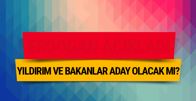 Binali Yıldırım ve bakanlar aday olacak mı Erdoğan açıkladı