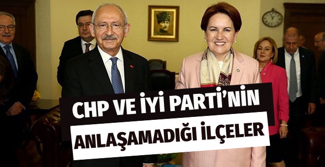 CHP ve İYİ Parti'nin anlaşamadığı ilçeler!