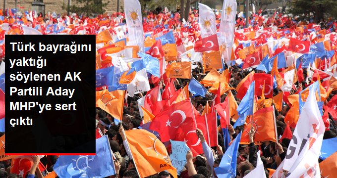 Türk Bayrağını Yaktığı Söylenen AK Partili Belediye Başkan Adayı, MHP'ye Sert Çıktı